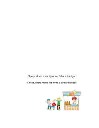 El papá al ver a sus hijos tan felices, les dijo:
-Chicos, ahora mismo los invito a comer helado!-
 