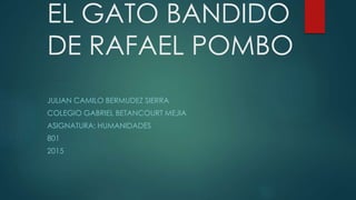 EL GATO BANDIDO
DE RAFAEL POMBO
JULIAN CAMILO BERMUDEZ SIERRA
COLEGIO GABRIEL BETANCOURT MEJIA
ASIGNATURA: HUMANIDADES
801
2015
 