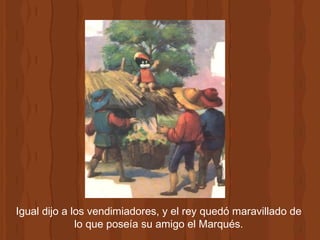Igual dijo a los vendimiadores, y el rey quedó maravillado de lo que poseía su amigo el Marqués. 