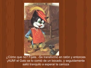 ¿Cómo que no? Fíjate. -Se transformó en ratón y entonces ¡AUM! el Gato se lo comió de un bocado, y seguidamente salió tranquilo a esperar la carroza 