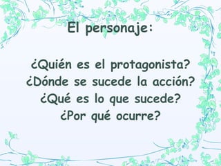 El personaje: ¿Quién es el protagonista? ¿Dónde se sucede la acción? ¿Qué es lo que sucede? ¿Por qué ocurre? 