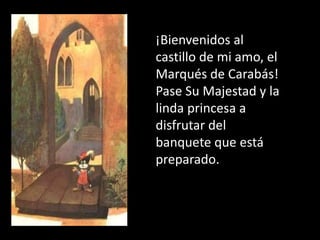 ¡Bienvenidos al
castillo de mi amo, el
Marqués de Carabás!
Pase Su Majestad y la
linda princesa a
disfrutar del
banquete que está
preparado.
 
