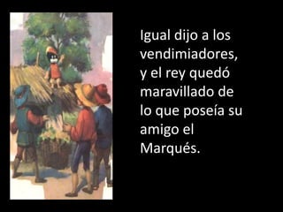 Igual dijo a los
vendimiadores,
y el rey quedó
maravillado de
lo que poseía su
amigo el
Marqués.
 