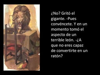 ¿No? Gritó el
gigante. -Pues
convéncete. Y en un
momento tomó el
aspecto de un
terrible león. -¿A
que no eres capaz
de convertirte en un
ratón?
 