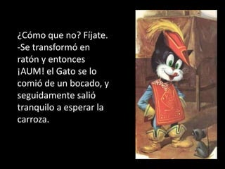 ¿Cómo que no? Fíjate.
-Se transformó en
ratón y entonces
¡AUM! el Gato se lo
comió de un bocado, y
seguidamente salió
tranquilo a esperar la
carroza.
 