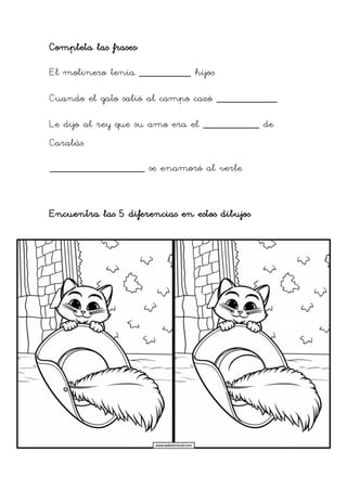 Completa las frases:
El molinero tenía ____________ hijos
Cuando el gato salió al campo cazó ______________
Le dijo al rey que su amo era el _____________ de
Carabás
______________________ se enamoró al verle
Encuentra las 5 diferencias en estos dibujos