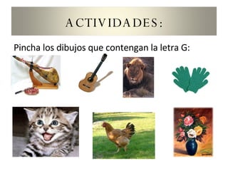 Pincha los dibujos que contengan la letra G: ACTIVIDADES: 