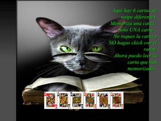 Aquí hay 6 cartas de
    naipe diferentes.
Memoriza una carta.
   Sólo UNA carta.
 No toques la carta y
NO hagas ckick con el
               ratón.
 Ahora puedo leer la
       carta que has
       memorizado.
 