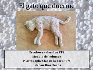 Escultura animal en EPS
Módulo de Volumen
1º Artes aplicadas de la Escultura
Esteban Díaz Baena
 