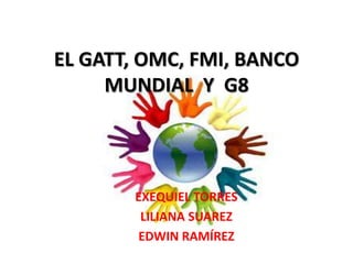 EL GATT, OMC, FMI, BANCO
     MUNDIAL Y G8




       EXEQUIEL TORRES
        LILIANA SUAREZ
       EDWIN RAMÍREZ
 