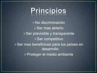 No discriminación
Ser mas abierto
Ser previsible y transparente
Ser competitivo
Ser mas beneficioso para los países en
desarrollo
Proteger el medio ambiente
 