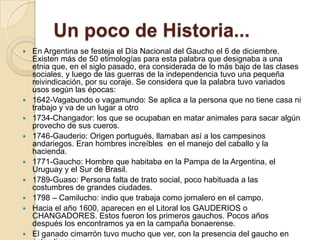 Un poco de Historia...
   En Argentina se festeja el Día Nacional del Gaucho el 6 de diciembre.
    Existen más de 50 eti...