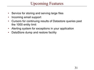 31
Upcoming Features
• Service for storing and serving large files
• Incoming email support
• Cursors for continuing results of Datastore queries past
the 1000 entity limit
• Alerting system for exceptions in your application
• DataStore dump and restore facility
 