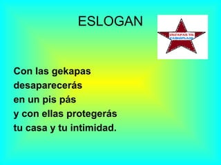 ESLOGAN
Con las gekapas
desaparecerás
en un pis pás
y con ellas protegerás
tu casa y tu intimidad.
 