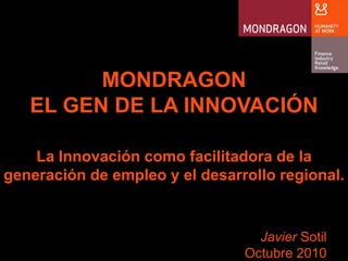 MONDRAGON  EL GEN DE LA INNOVACIÓN La Innovacióncomofacilitadora de la generación de empleo y el desarrollo regional. Javier Sotil Octubre 2010 