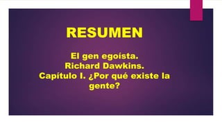 RESUMEN
El gen egoísta.
Richard Dawkins.
Capítulo I. ¿Por qué existe la
gente?

 