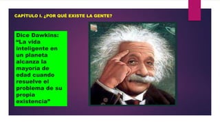 CAPÍTULO I. ¿POR QUÉ EXISTE LA GENTE?

Dice Dawkins:
“La vida
inteligente en
un planeta
alcanza la
mayoría de
edad cuando
resuelve el
problema de su
propia
existencia”

 