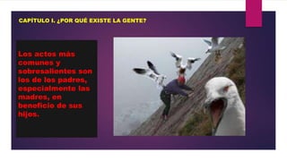 CAPÍTULO I. ¿POR QUÉ EXISTE LA GENTE?

Los actos más
comunes y
sobresalientes son
los de los padres,
especialmente las
madres, en
beneficio de sus
hijos.

 