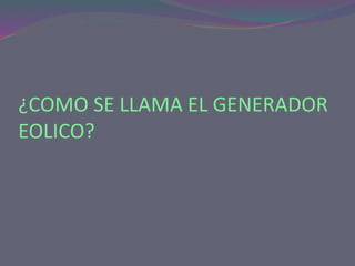 ¿COMO SE LLAMA EL GENERADOR
EOLICO?
 