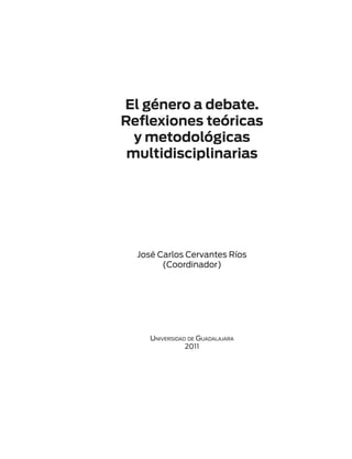 El género a debate.
Reflexiones teóricas
  y metodológicas
 multidisciplinarias




  José Carlos Cervantes Ríos
        (Coordinador)




     Universidad de Guadalajara
                2011
 