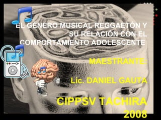 EL GÉNERO MUSICAL REGGAETÓN Y
SU RELACIÓN CON EL
COMPORTAMIENTO ADOLESCENTE
MAESTRANTE:
Lic. DANIEL GAUTA
CIPPSV TACHIRA
2008
 