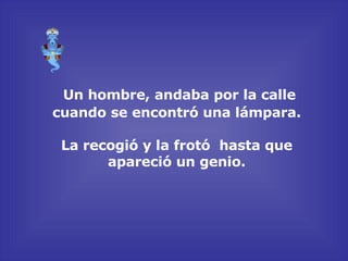 Un hombre, andaba por la calle cuando se encontró una lámpara. La recogió y la frotó  hasta que apareció un genio. 