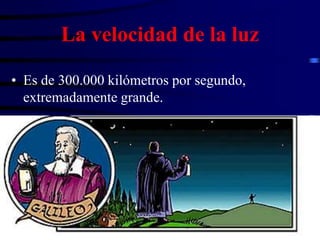 La velocidad de la luz
• Es de 300.000 kilómetros por segundo,
extremadamente grande.
 