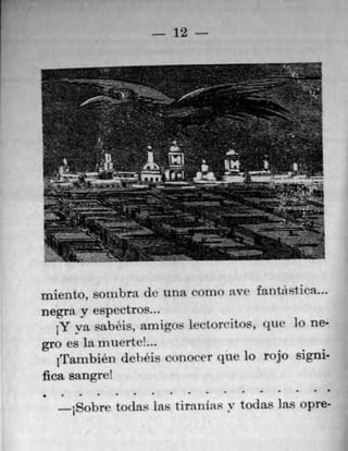 12
iniento, sotubra (It' Uflfl ('Ohio ave fill tasi ica...
negra y espectros...
1Y va, sabêis, amigos lectoro'itos, que hi flee
gro es lairtuerte!...
irrambien dehéis conocer que lo rojo signi-
flea sangre!
S0	 1.	 .	 S	 S	 S	 S	 •	 .	 .	 .
jSobre todas Las tiranias v todas ]as opre-
 
