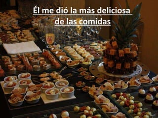 Él me dió la más deliciosa  de las comidas 