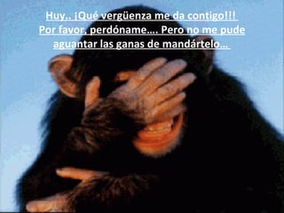 Huy.. ¡Qué vergüenza me da contigo!!!
Por favor, perdóname…. Pero no me pude
  aguantar las ganas de mandártelo…
 