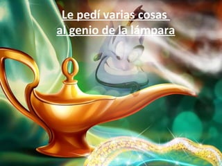 Le pedí varias cosas
al genio de la lámpara
 