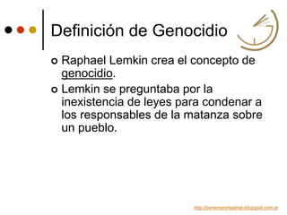 Definición de Genocidio
 Raphael Lemkin crea el concepto de
genocidio.
 Lemkin se preguntaba por la
inexistencia de leye...