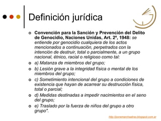 Definición jurídica
 Convención para la Sanción y Prevención del Delito
de Genocidio, Naciones Unidas, Art. 2º, 1948: se
...