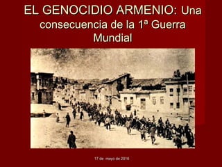 EL GENOCIDIO ARMENIO:EL GENOCIDIO ARMENIO: UnaUna
consecuencia de la 1ª Guerraconsecuencia de la 1ª Guerra
MundialMundial
17 de mayo de 201617 de mayo de 2016
 