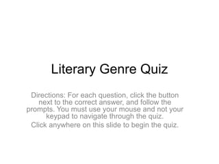 Literary Genre Quiz
 Directions: For each question, click the button
   next to the correct answer, and follow the
prompts. You must use your mouse and not your
      keypad to navigate through the quiz.
 Click anywhere on this slide to begin the quiz.
 