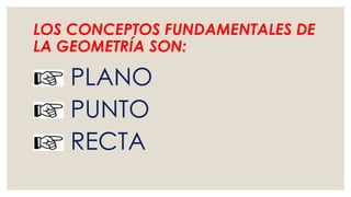 LOS CONCEPTOS FUNDAMENTALES DE
LA GEOMETRÍA SON:
PLANO
PUNTO
RECTA
 