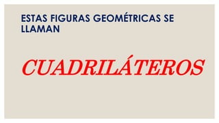 ESTAS FIGURAS GEOMÉTRICAS SE
LLAMAN
CUADRILÁTEROS
 