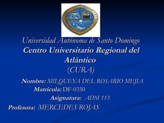 Universidad Autónoma de Santo Domingo Centro Universitario Regional del Atlántico  ( CURA)   Nombre:  MILQUEYA DEL ROSARIO MEJIA   Matricula:   DF-0350   Asignatura:  ADM 113  Profesora:  MERCEDES   ROJAS   