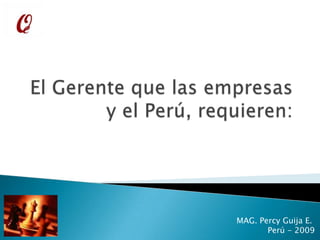 El Gerente que las empresas y el Perú, requieren: MAG. Percy Guija E.  Perú - 2009 