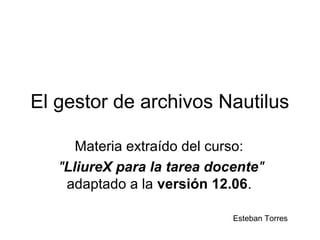 El gestor de archivos Nautilus

      Materia extraído del curso:
   "LliureX para la tarea docente"
    adaptado a la versión 12.06.

                             Esteban Torres
 