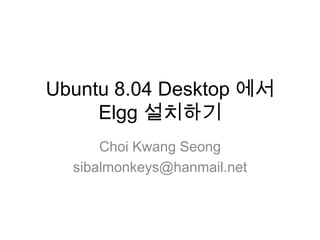 Ubuntu 8.04 Desktop 에서Elgg설치하기 ChoiKwangSeong sibalmonkeys@hanmail.net 