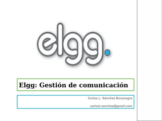 Elgg: Gestión de comunicación
                  Carlos L. Sánchez Bocanegra

                   carlosl.sanchez@gmail.com
 