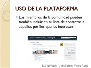 USO DE LA PLATAFORMA Los miembros de la comunidad pueden también incluir en su lista de contactos a aquellos perfiles que les interesan.  Mónica Patiño – John Beltrán - Wilmer Angel 