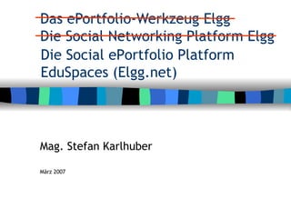 Das ePortfolio-Werkzeug Elgg  Die Social Networking Platform Elgg Mag. Stefan Karlhuber März 2007 Die Social ePortfolio  Platform EduSpaces (Elgg.net) 