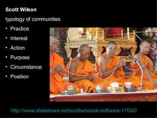 Scott Wilson typology of communities Practice Interest Action Purpose Circumstance Position http://www.slideshare.net/scottw/social-software-17042/   
