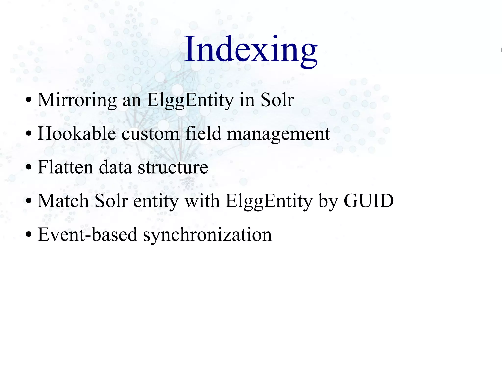 Indexing
● Mirroring an ElggEntity in Solr
● Hookable custom field management
● Flatten data structure
● Match Solr entity with ElggEntity by GUID
● Event-based synchronization
 
