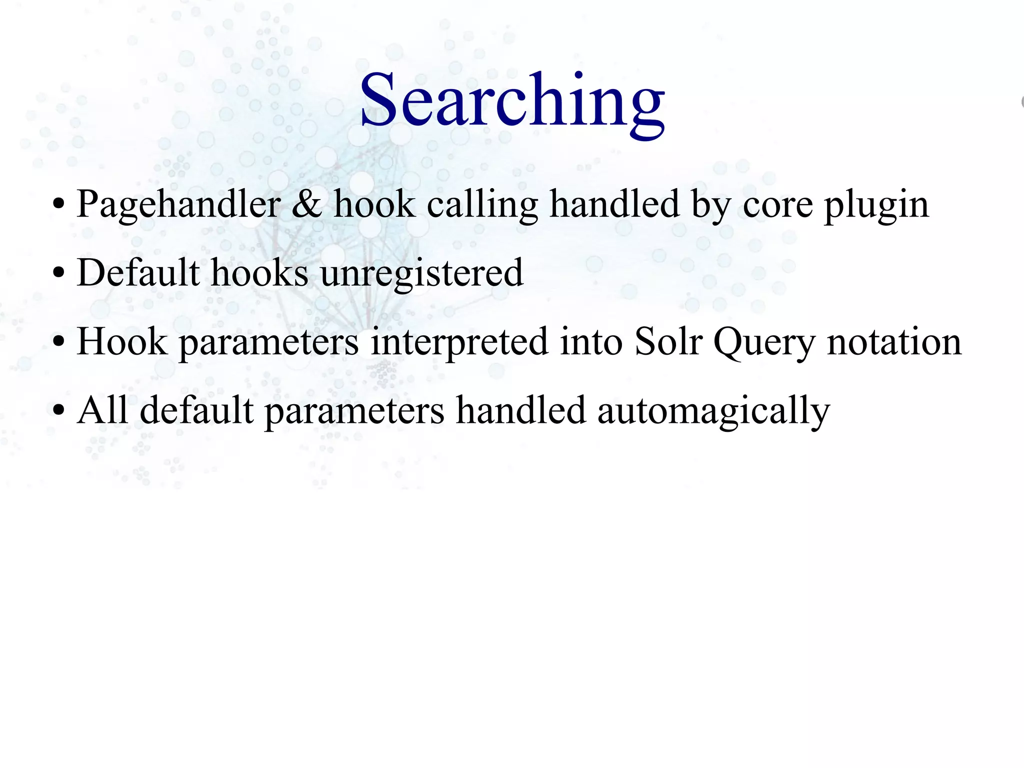 Searching
● Pagehandler & hook calling handled by core plugin
● Default hooks unregistered
● Hook parameters interpreted into Solr Query notation
● All default parameters handled automagically
 