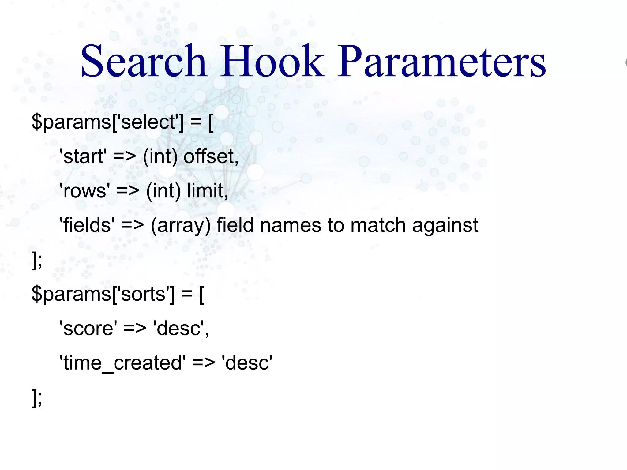 Search Hook Parameters
$params['select'] = [
'start' => (int) offset,
'rows' => (int) limit,
'fields' => (array) field names to match against
];
$params['sorts'] = [
'score' => 'desc',
'time_created' => 'desc'
];
 