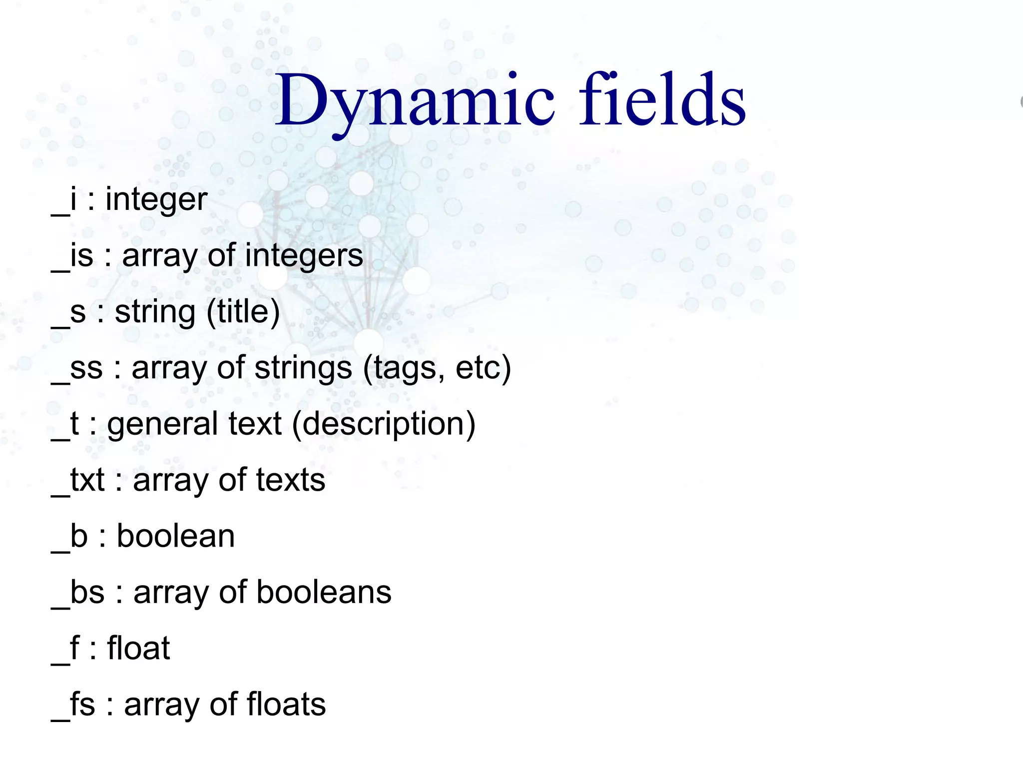 Dynamic fields
_i : integer
_is : array of integers
_s : string (title)
_ss : array of strings (tags, etc)
_t : general text (description)
_txt : array of texts
_b : boolean
_bs : array of booleans
_f : float
_fs : array of floats
 