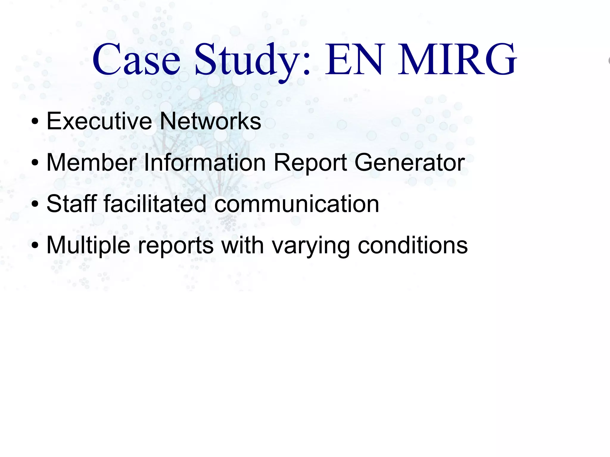 Case Study: EN MIRG
● Executive Networks
● Member Information Report Generator
● Staff facilitated communication
● Multiple reports with varying conditions
 